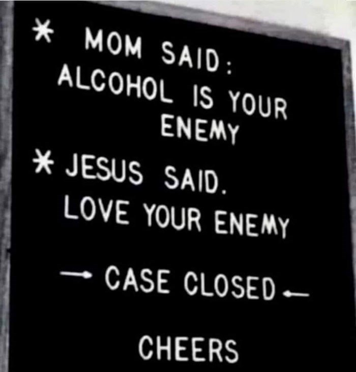 mom-said-alcohol-is-enemy-jesus-said-love-enemy-case-closed-cheers.jpeg