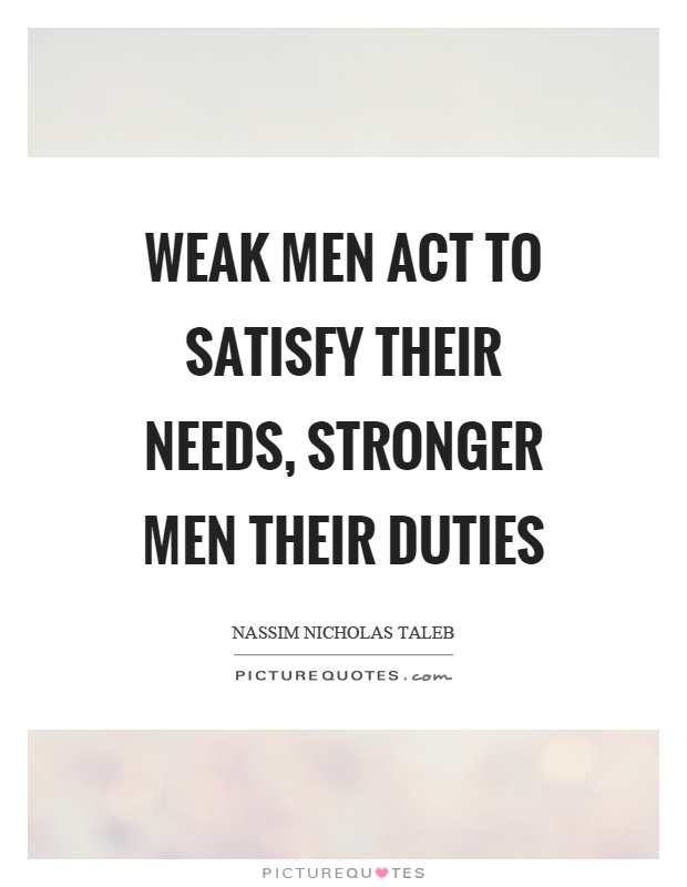 weak-men-act-to-satisfy-their-needs-stronger-men-their-duties-quote-1.jpg