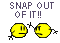 :snap out of it: